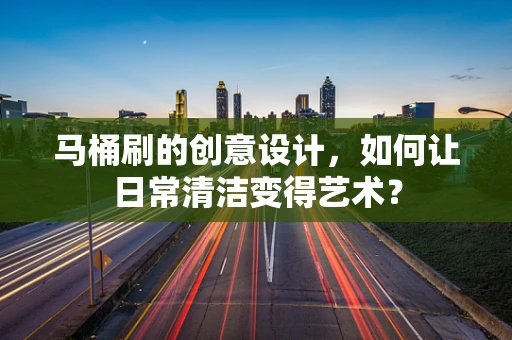 马桶刷的创意设计，如何让日常清洁变得艺术？