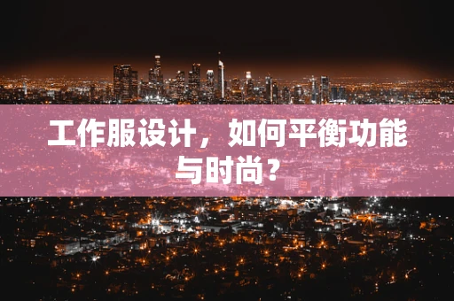 工作服设计，如何平衡功能与时尚？