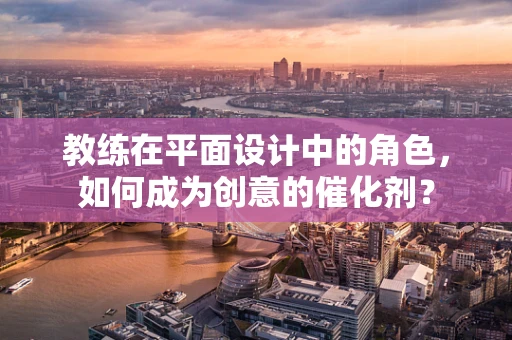 教练在平面设计中的角色，如何成为创意的催化剂？