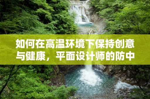 如何在高温环境下保持创意与健康，平面设计师的防中暑策略