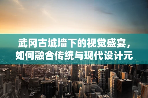 武冈古城墙下的视觉盛宴，如何融合传统与现代设计元素？