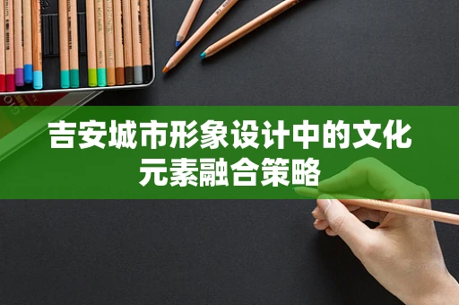 吉安城市形象设计中的文化元素融合策略