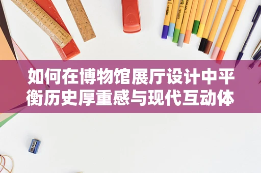 如何在博物馆展厅设计中平衡历史厚重感与现代互动体验？