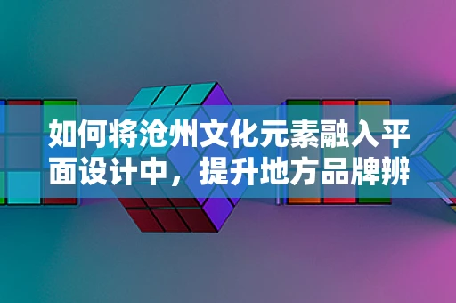 如何将沧州文化元素融入平面设计中，提升地方品牌辨识度？