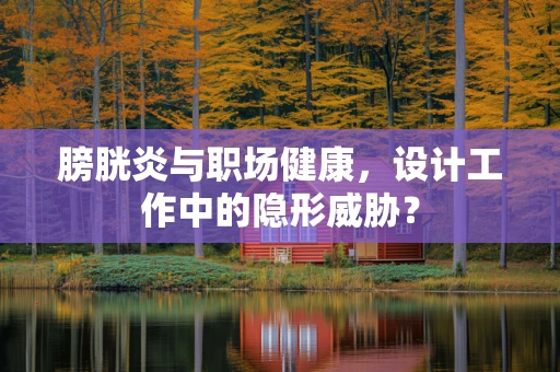 膀胱炎与职场健康，设计工作中的隐形威胁？