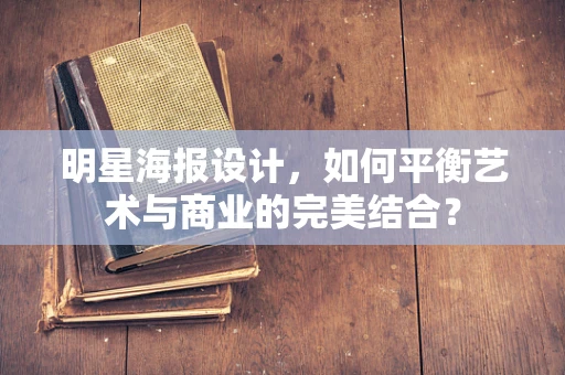 明星海报设计，如何平衡艺术与商业的完美结合？