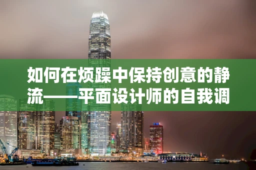 如何在烦躁中保持创意的静流——平面设计师的自我调适策略