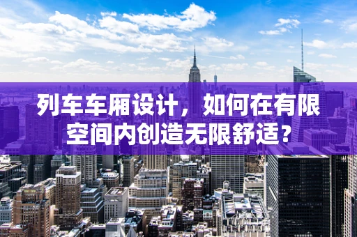 列车车厢设计，如何在有限空间内创造无限舒适？