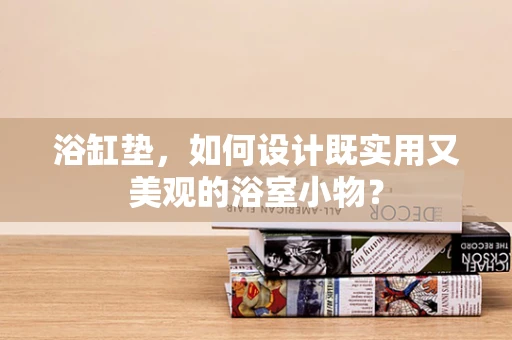 浴缸垫，如何设计既实用又美观的浴室小物？