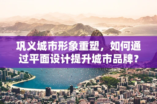 巩义城市形象重塑，如何通过平面设计提升城市品牌？