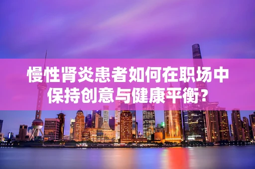 慢性肾炎患者如何在职场中保持创意与健康平衡？