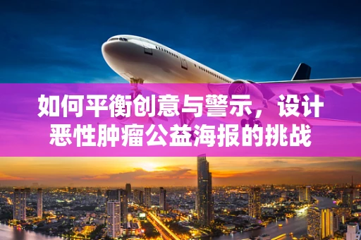 如何平衡创意与警示，设计恶性肿瘤公益海报的挑战