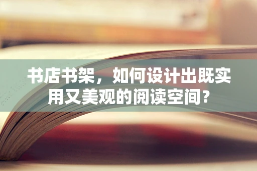 书店书架，如何设计出既实用又美观的阅读空间？