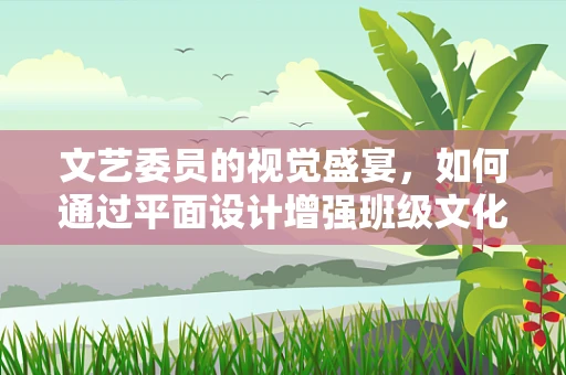 文艺委员的视觉盛宴，如何通过平面设计增强班级文化氛围？