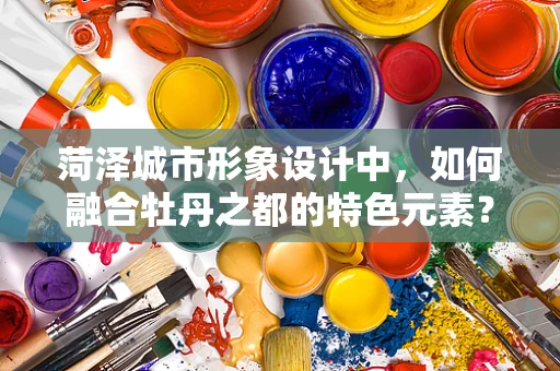 菏泽城市形象设计中，如何融合牡丹之都的特色元素？