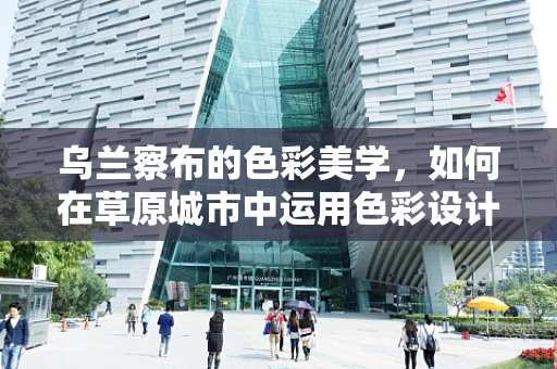 乌兰察布的色彩美学，如何在草原城市中运用色彩设计？
