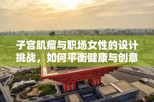 子宫肌瘤与职场女性的设计挑战，如何平衡健康与创意？