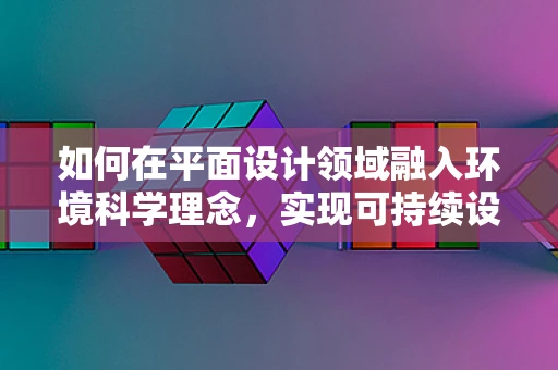 如何在平面设计领域融入环境科学理念，实现可持续设计？
