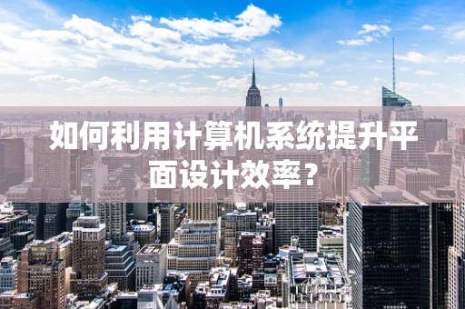 如何利用计算机系统提升平面设计效率？