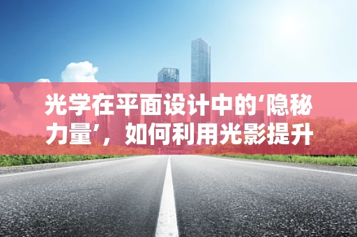 光学在平面设计中的‘隐秘力量’，如何利用光影提升视觉效果？