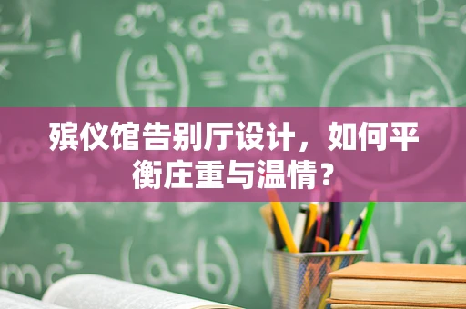 殡仪馆告别厅设计，如何平衡庄重与温情？