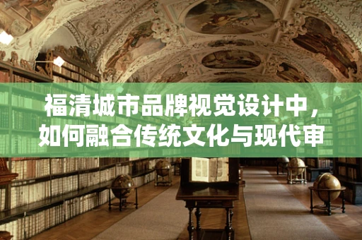 福清城市品牌视觉设计中，如何融合传统文化与现代审美？