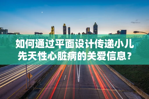如何通过平面设计传递小儿先天性心脏病的关爱信息？