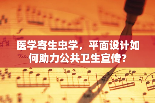医学寄生虫学，平面设计如何助力公共卫生宣传？