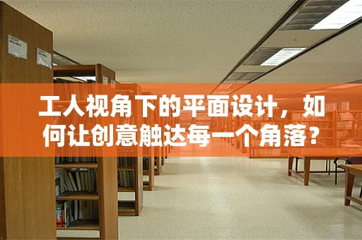 工人视角下的平面设计，如何让创意触达每一个角落？