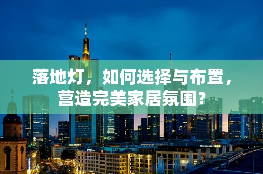 落地灯，如何选择与布置，营造完美家居氛围？