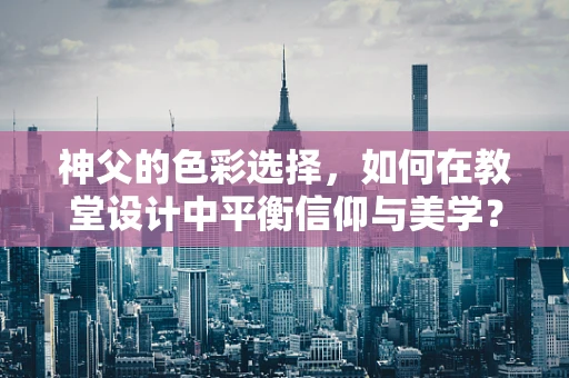 神父的色彩选择，如何在教堂设计中平衡信仰与美学？