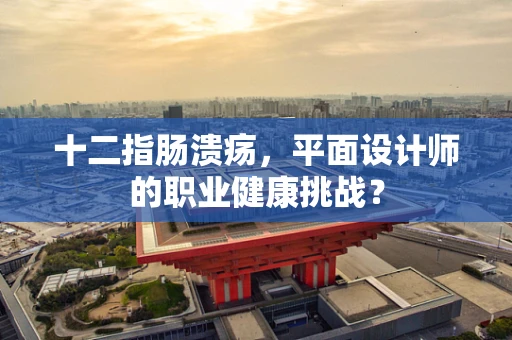 十二指肠溃疡，平面设计师的职业健康挑战？