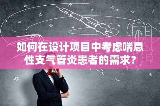 如何在设计项目中考虑喘息性支气管炎患者的需求？