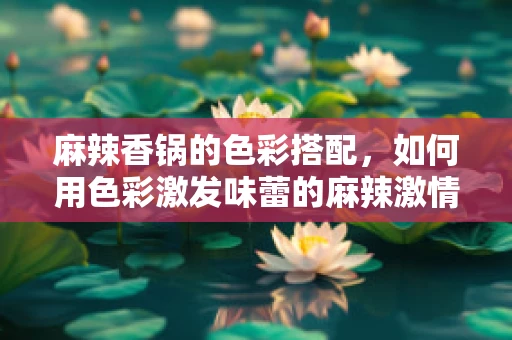 麻辣香锅的色彩搭配，如何用色彩激发味蕾的麻辣激情？