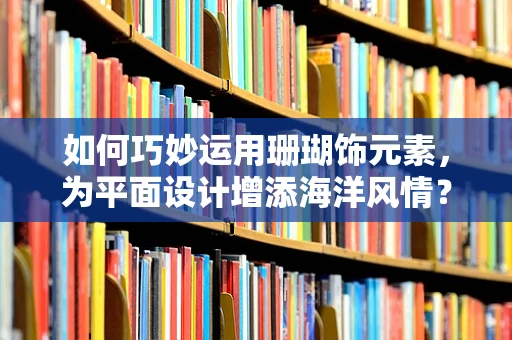 如何巧妙运用珊瑚饰元素，为平面设计增添海洋风情？