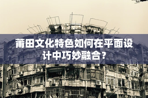 莆田文化特色如何在平面设计中巧妙融合？