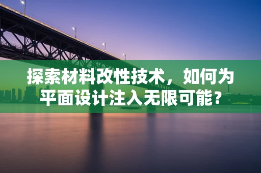 探索材料改性技术，如何为平面设计注入无限可能？