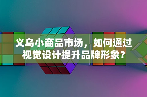 义乌小商品市场，如何通过视觉设计提升品牌形象？