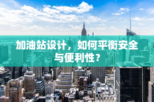 加油站设计，如何平衡安全与便利性？