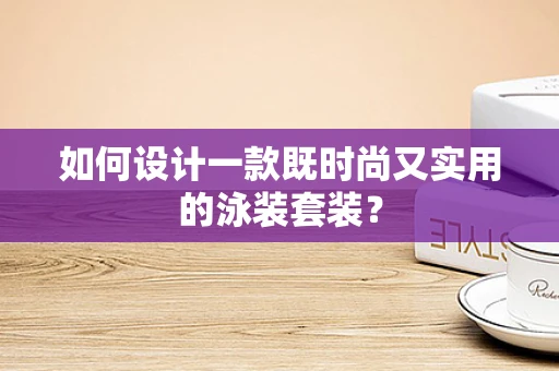 如何设计一款既时尚又实用的泳装套装？