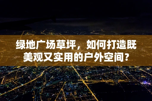 绿地广场草坪，如何打造既美观又实用的户外空间？