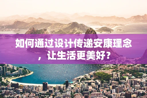 如何通过设计传递安康理念，让生活更美好？