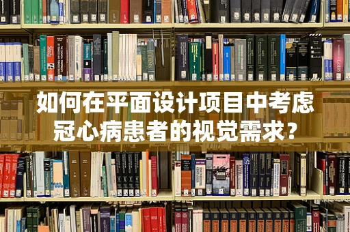 如何在平面设计项目中考虑冠心病患者的视觉需求？