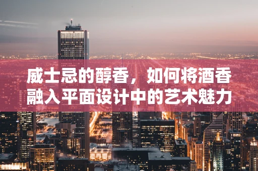 威士忌的醇香，如何将酒香融入平面设计中的艺术魅力？