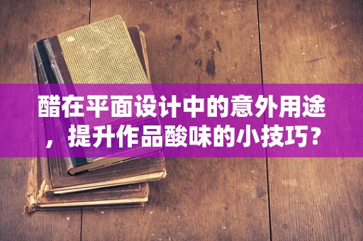 醋在平面设计中的意外用途，提升作品酸味的小技巧？