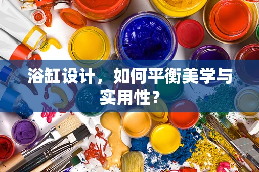 浴缸设计，如何平衡美学与实用性？