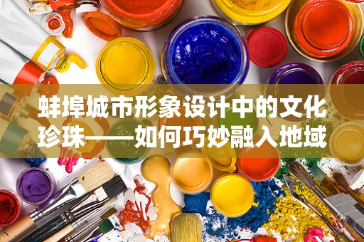 蚌埠城市形象设计中的文化珍珠——如何巧妙融入地域特色？