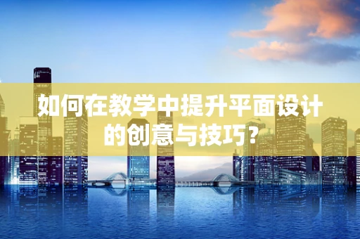 如何在教学中提升平面设计的创意与技巧？