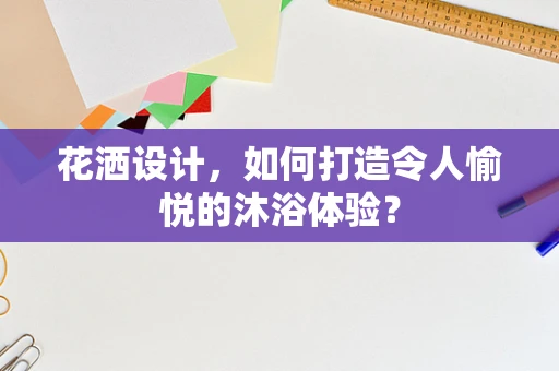 花洒设计，如何打造令人愉悦的沐浴体验？