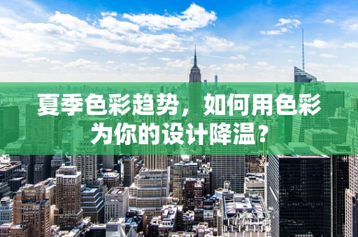 夏季色彩趋势，如何用色彩为你的设计降温？